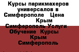 Курсы парикмахеров-универсалов в Симферополе › Цена ­ 25 000 - Крым, Симферополь Услуги » Обучение. Курсы   . Крым,Симферополь